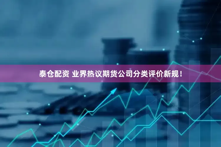 泰仓配资 业界热议期货公司分类评价新规！