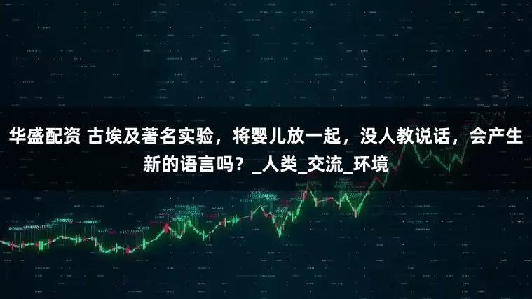 华盛配资 古埃及著名实验，将婴儿放一起，没人教说话，会产生新的语言吗？_人类_交流_环境