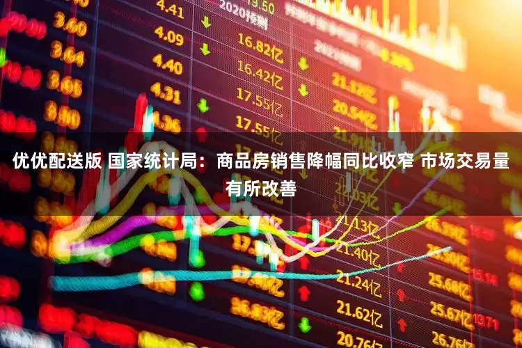 优优配送版 国家统计局：商品房销售降幅同比收窄 市场交易量有所改善