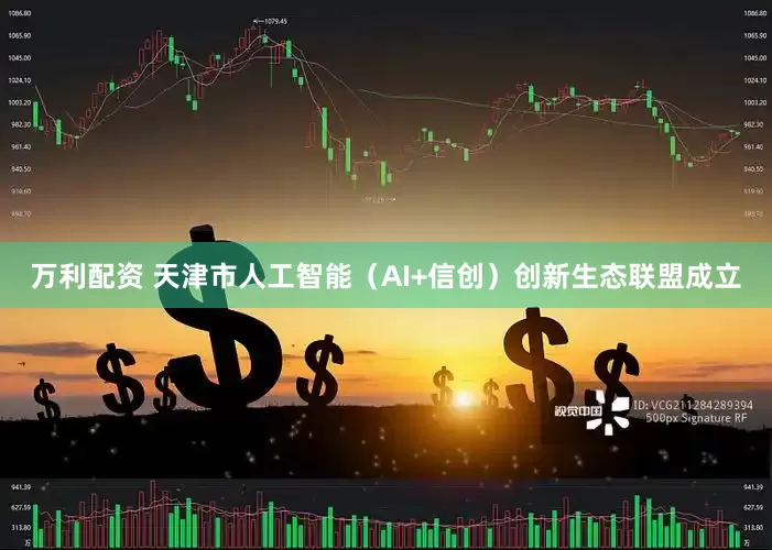 万利配资 天津市人工智能（AI+信创）创新生态联盟成立