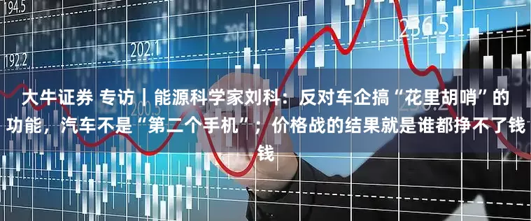 大牛证券 专访｜能源科学家刘科：反对车企搞“花里胡哨”的功能，汽车不是“第二个手机”；价格战的结果就是谁都挣不了钱