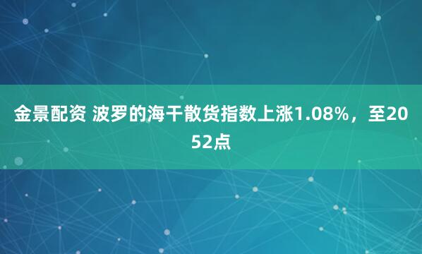 金景配资 波罗的海干散货指数上涨1.08%，至2052点