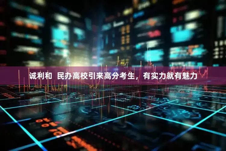 诚利和  民办高校引来高分考生，有实力就有魅力