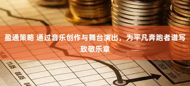 盈通策略 通过音乐创作与舞台演出，为平凡奔跑者谱写致敬乐章