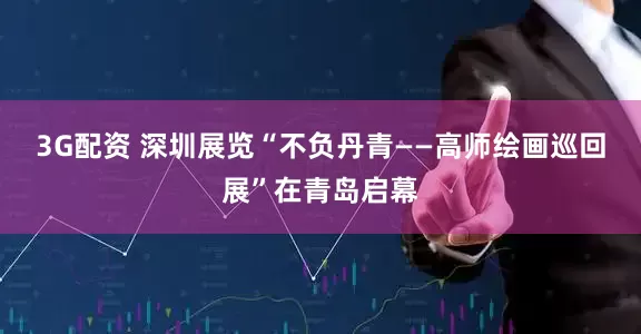 3G配资 深圳展览“不负丹青——高师绘画巡回展”在青岛启幕