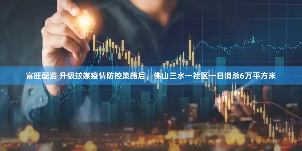 富旺配资 升级蚊媒疫情防控策略后，佛山三水一社区一日消杀6万平方米