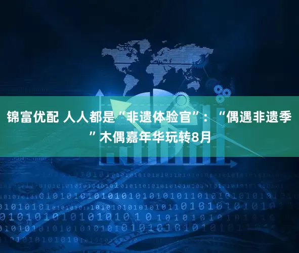 锦富优配 人人都是“非遗体验官”：“偶遇非遗季”木偶嘉年华玩转8月
