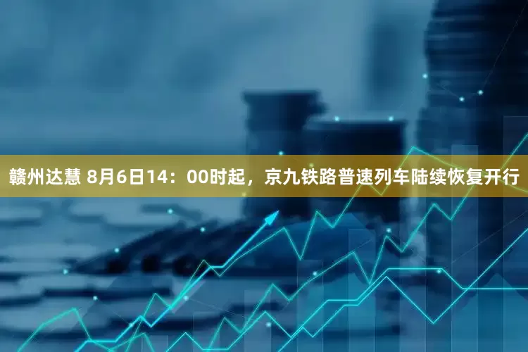 赣州达慧 8月6日14：00时起，京九铁路普速列车陆续恢复开行
