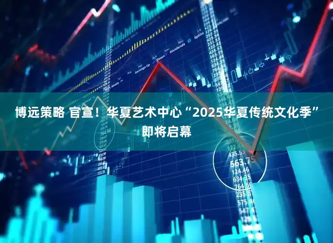 博远策略 官宣！华夏艺术中心“2025华夏传统文化季”即将启幕