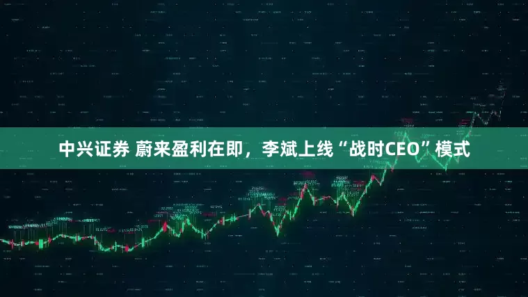 中兴证券 蔚来盈利在即，李斌上线“战时CEO”模式