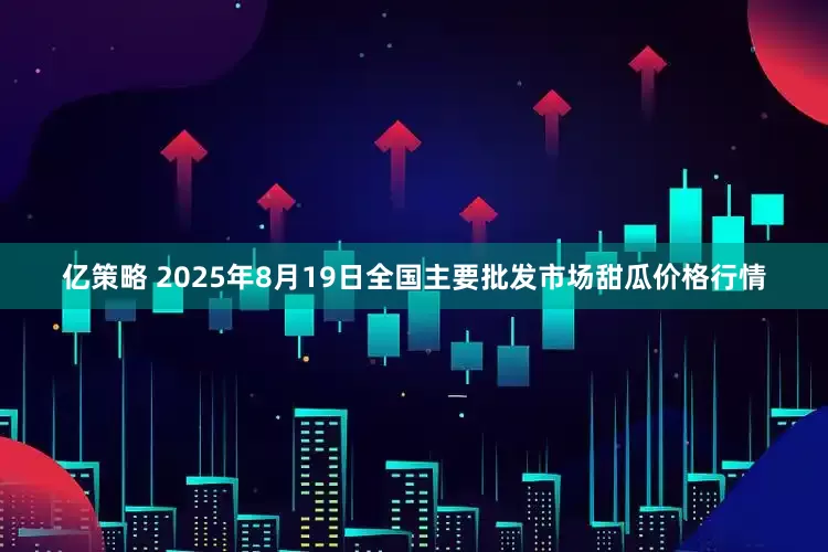 亿策略 2025年8月19日全国主要批发市场甜瓜价格行情