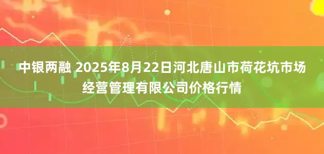 中银两融 2025年8月22日河北唐山市荷花坑市场经营管理有限公司价格行情