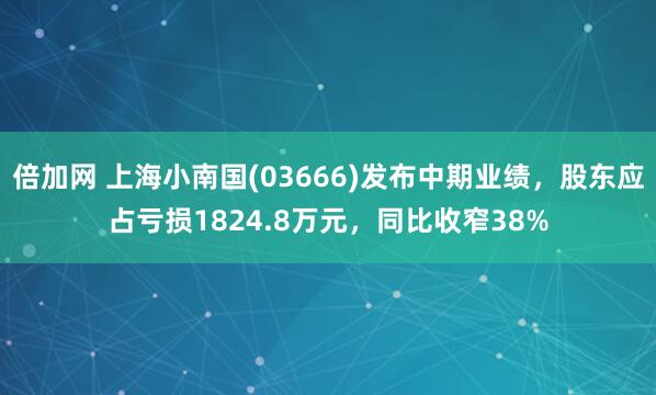 倍加网 上海小南国(03666)发布中期业绩，股东应占亏损1824.8万元，同比收窄38%