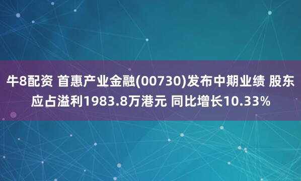 牛8配资 首惠产业金融(00730)发布中期业绩 股东应占溢利1983.8万港元 同比增长10.33%