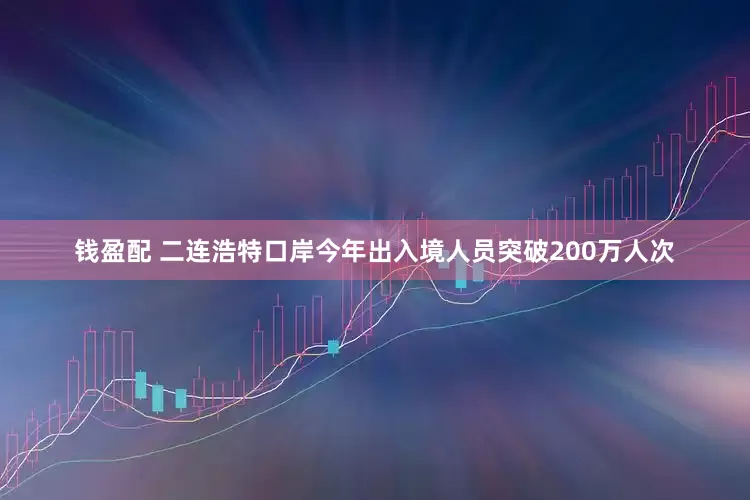 钱盈配 二连浩特口岸今年出入境人员突破200万人次