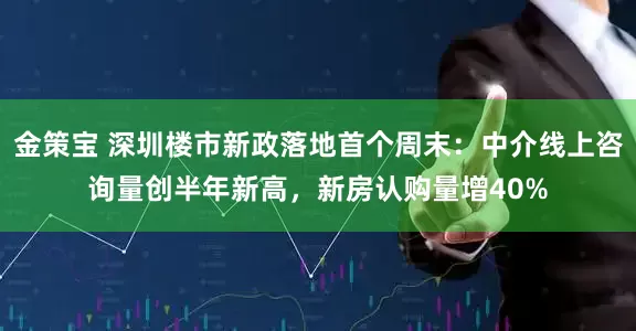 金策宝 深圳楼市新政落地首个周末：中介线上咨询量创半年新高，新房认购量增40%