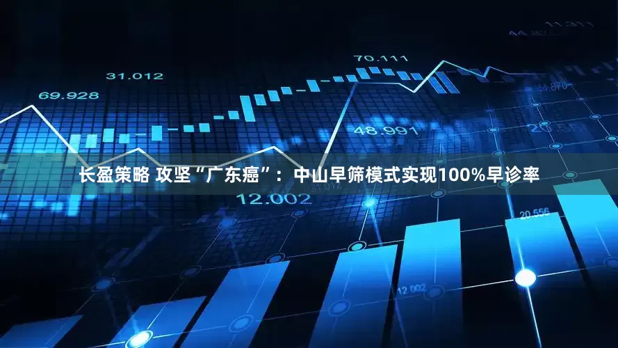 长盈策略 攻坚“广东癌”：中山早筛模式实现100%早诊率
