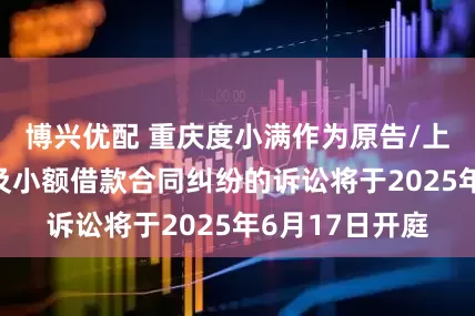 博兴优配 重庆度小满作为原告/上诉人的3起涉及小额借款合同纠纷的诉讼将于2025年6月17日开庭
