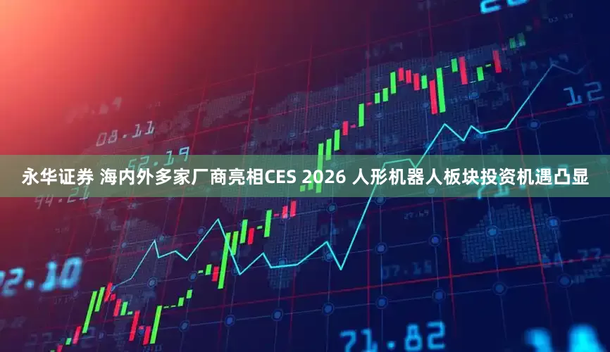 永华证券 海内外多家厂商亮相CES 2026 人形机器人板块投资机遇凸显