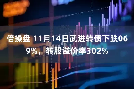 倍操盘 11月14日武进转债下跌069%，转股溢价率302%