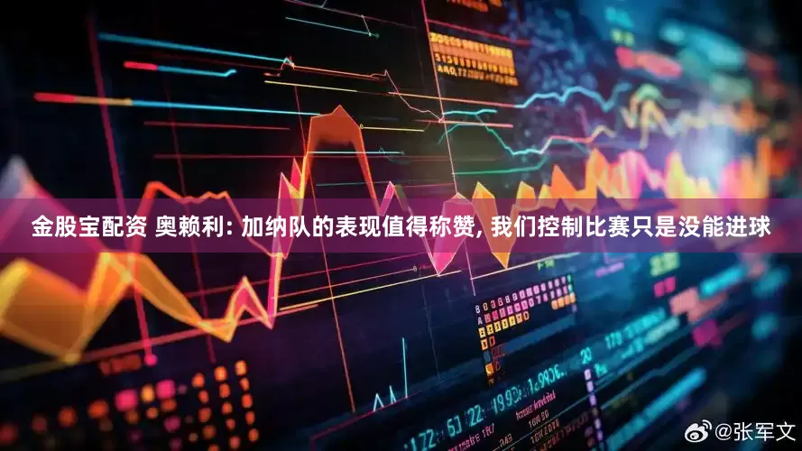 金股宝配资 奥赖利: 加纳队的表现值得称赞, 我们控制比赛只是没能进球