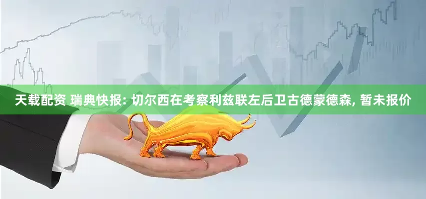 天载配资 瑞典快报: 切尔西在考察利兹联左后卫古德蒙德森, 暂未报价