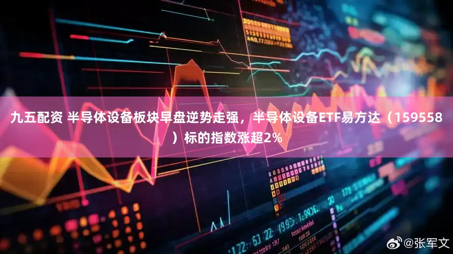 九五配资 半导体设备板块早盘逆势走强，半导体设备ETF易方达（159558）标的指数涨超2%