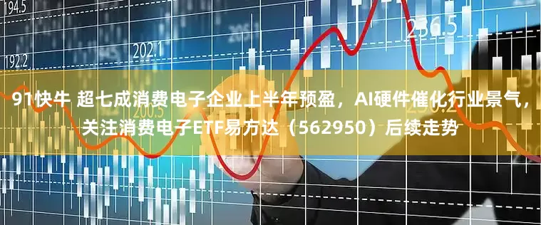 91快牛 超七成消费电子企业上半年预盈，AI硬件催化行业景气，关注消费电子ETF易方达（562950）后续走势