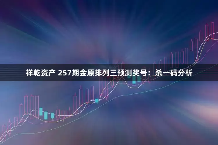 祥乾资产 257期金原排列三预测奖号：杀一码分析